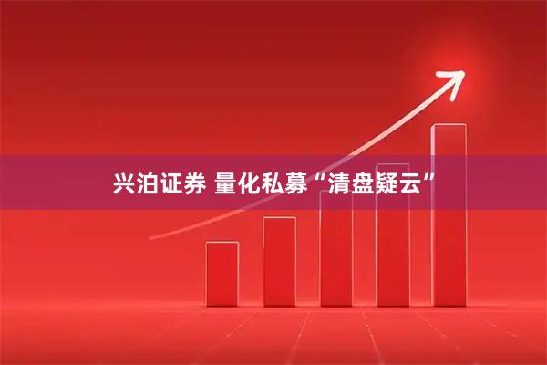 兴泊证券 量化私募“清盘疑云”