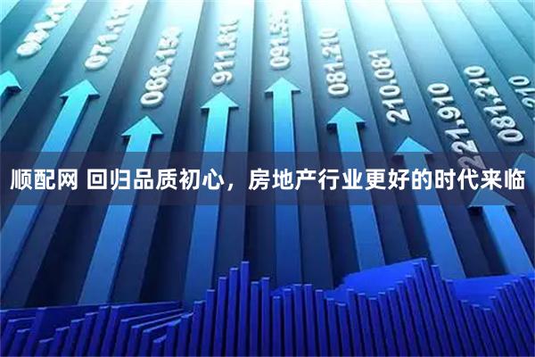 顺配网 回归品质初心，房地产行业更好的时代来临