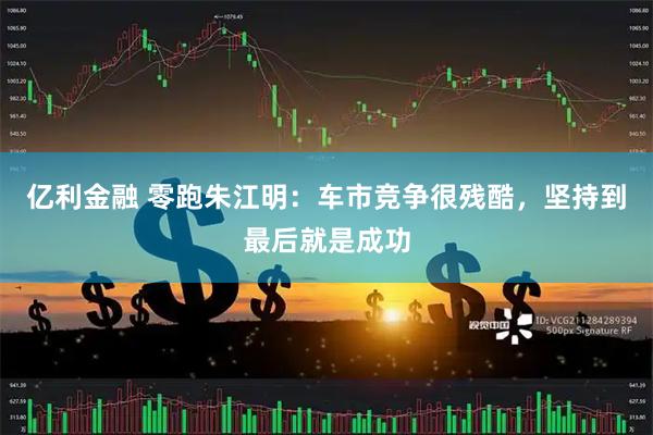 亿利金融 零跑朱江明：车市竞争很残酷，坚持到最后就是成功