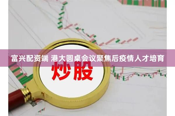 富兴配资端 港大圆桌会议聚焦后疫情人才培育