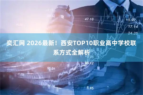 奕汇网 2026最新！西安TOP10职业高中学校联系方式全解析
