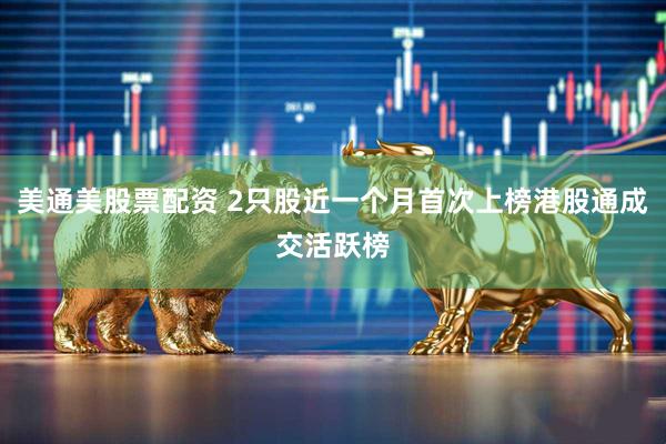 美通美股票配资 2只股近一个月首次上榜港股通成交活跃榜