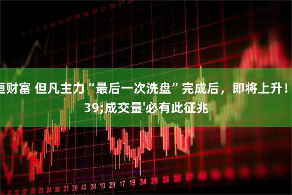 德恒财富 但凡主力“最后一次洗盘”完成后，即将上升！'成交量'必有此征兆