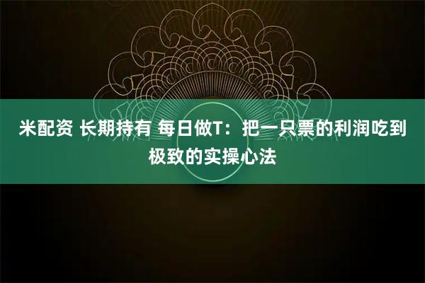 米配资 长期持有 每日做T：把一只票的利润吃到极致的实操心法