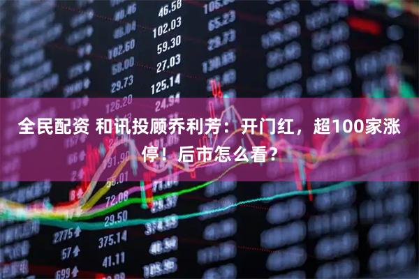 全民配资 和讯投顾乔利芳：开门红，超100家涨停！后市怎么看？