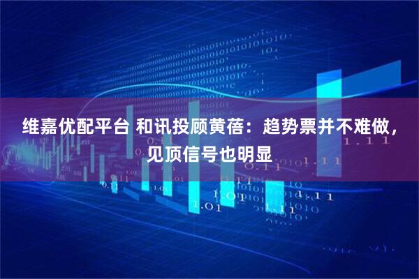 维嘉优配平台 和讯投顾黄蓓：趋势票并不难做，见顶信号也明显