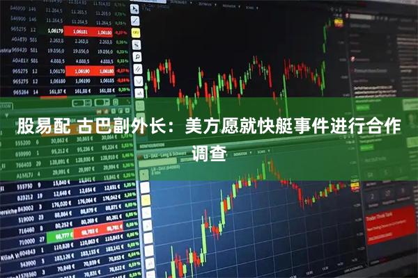 股易配 古巴副外长：美方愿就快艇事件进行合作调查