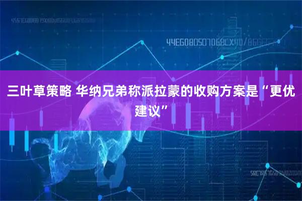 三叶草策略 华纳兄弟称派拉蒙的收购方案是“更优建议”
