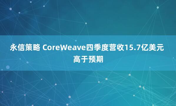 永信策略 CoreWeave四季度营收15.7亿美元 高于预期