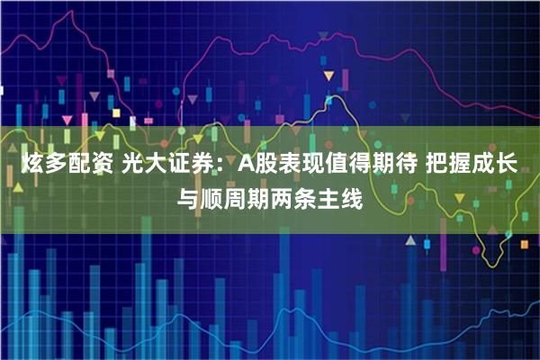 炫多配资 光大证券：A股表现值得期待 把握成长与顺周期两条主线