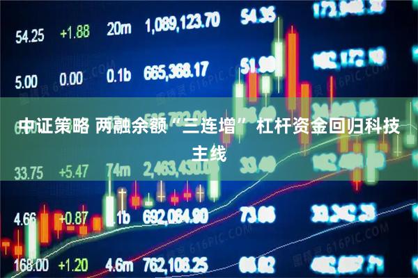 中证策略 两融余额“三连增” 杠杆资金回归科技主线