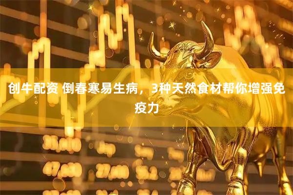 创牛配资 倒春寒易生病，3种天然食材帮你增强免疫力