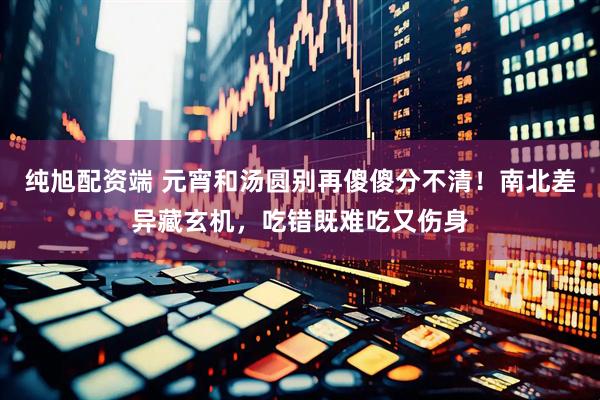 纯旭配资端 元宵和汤圆别再傻傻分不清！南北差异藏玄机，吃错既难吃又伤身