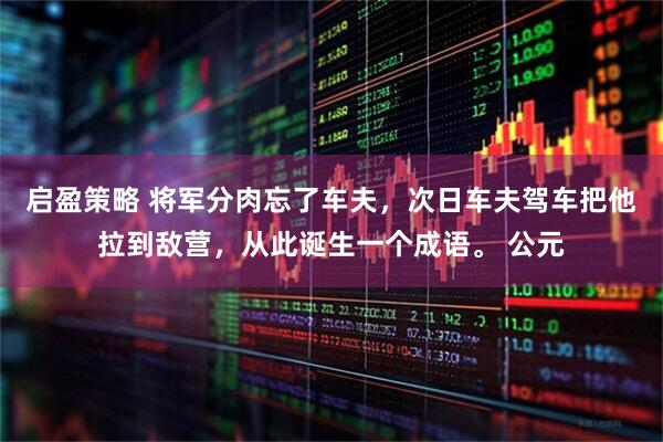 启盈策略 将军分肉忘了车夫，次日车夫驾车把他拉到敌营，从此诞生一个成语。 公元