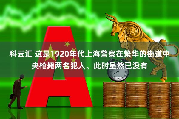 科云汇 这是1920年代上海警察在繁华的街道中央枪毙两名犯人。此时虽然已没有