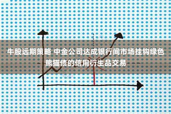 牛股远期策略 中金公司达成银行间市场挂钩绿色熊猫债的信用衍生品交易