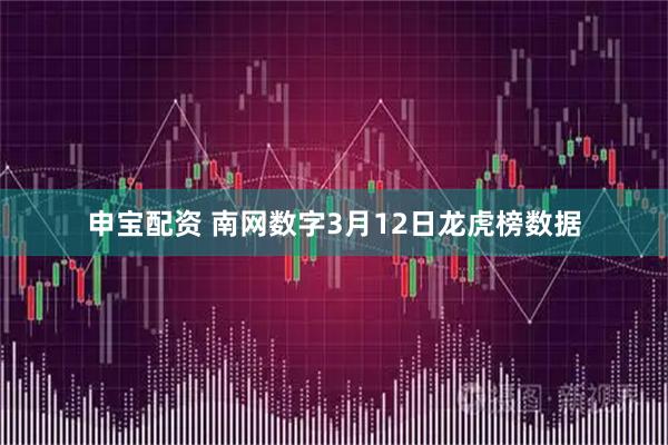 申宝配资 南网数字3月12日龙虎榜数据