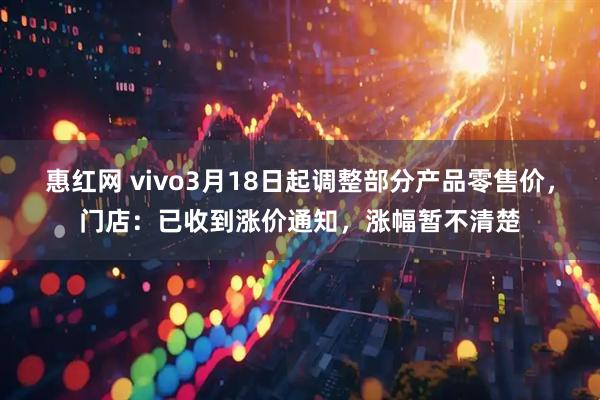 惠红网 vivo3月18日起调整部分产品零售价，门店：已收到涨价通知，涨幅暂不清楚