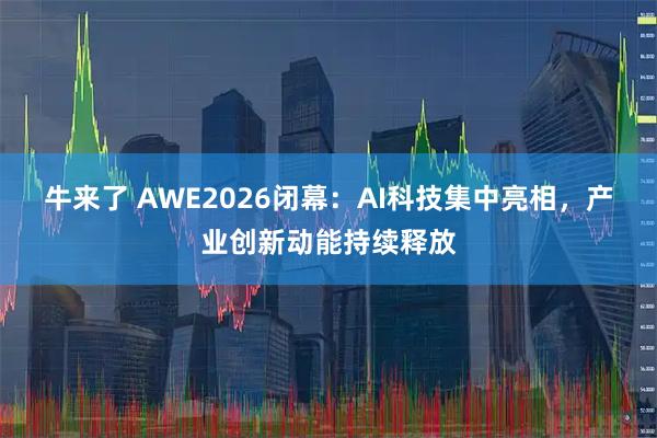 牛来了 AWE2026闭幕：AI科技集中亮相，产业创新动能持续释放