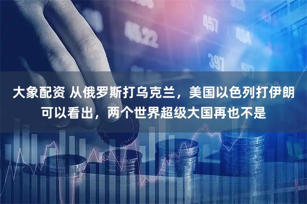 大象配资 从俄罗斯打乌克兰，美国以色列打伊朗可以看出，两个世界超级大国再也不是