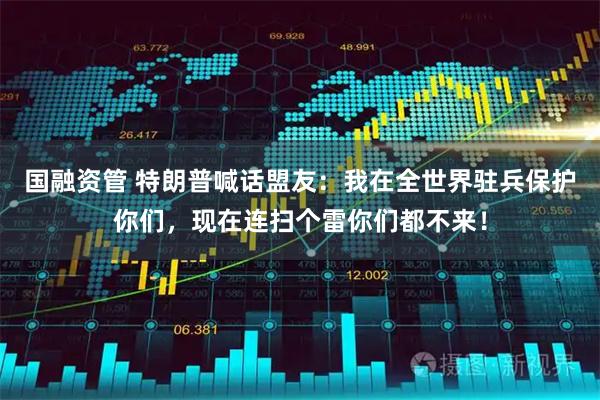 国融资管 特朗普喊话盟友：我在全世界驻兵保护你们，现在连扫个雷你们都不来！