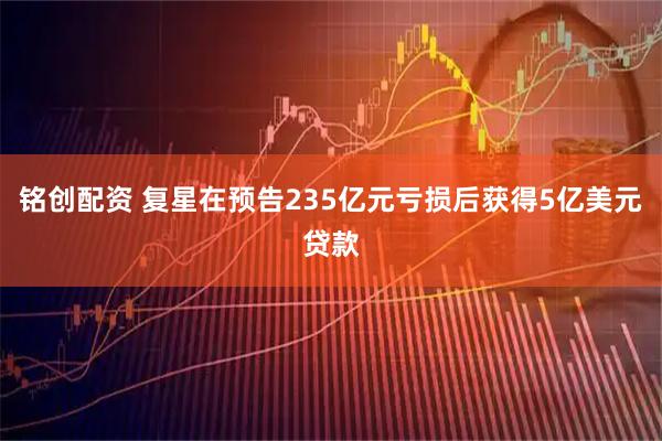 铭创配资 复星在预告235亿元亏损后获得5亿美元贷款