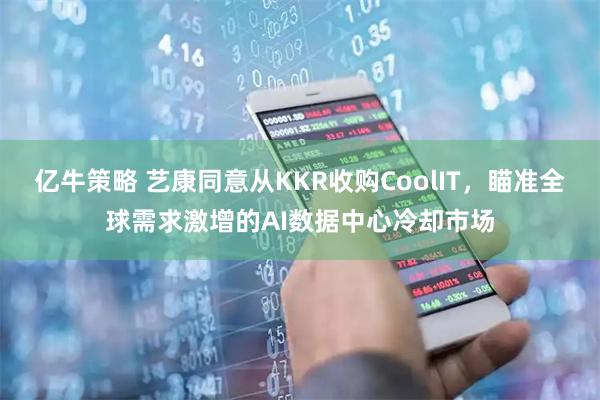 亿牛策略 艺康同意从KKR收购CoolIT，瞄准全球需求激增的AI数据中心冷却市场