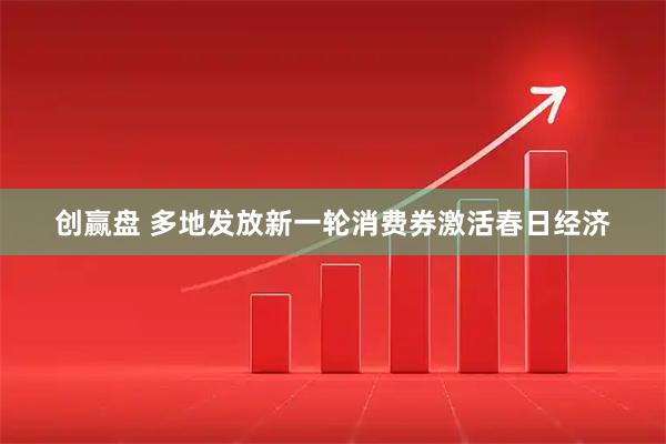 创赢盘 多地发放新一轮消费券激活春日经济