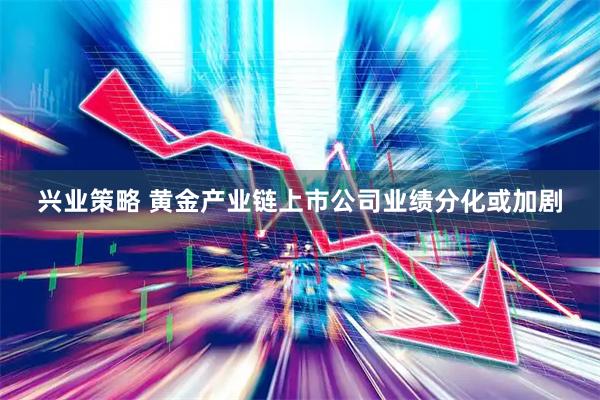兴业策略 黄金产业链上市公司业绩分化或加剧