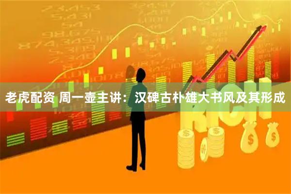 老虎配资 周一壶主讲：汉碑古朴雄大书风及其形成