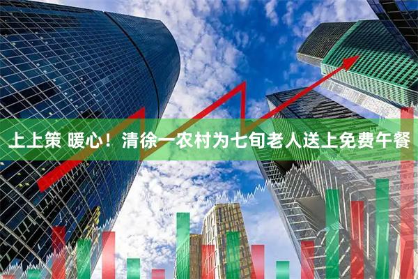 上上策 暖心！清徐一农村为七旬老人送上免费午餐