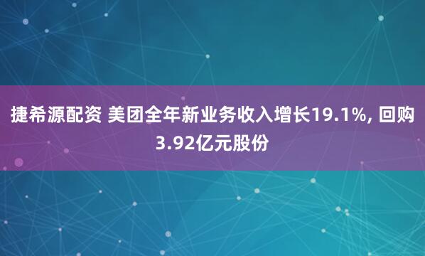 捷希源配资 美团全年新业务收入增长19.1%, 回购3.92亿元股份