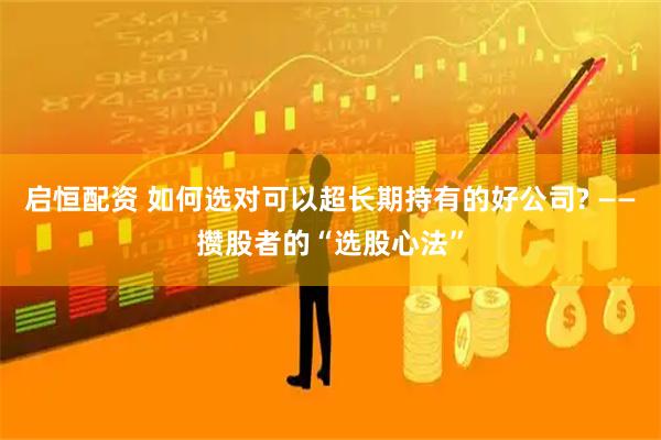 启恒配资 如何选对可以超长期持有的好公司? ——攒股者的“选股心法”