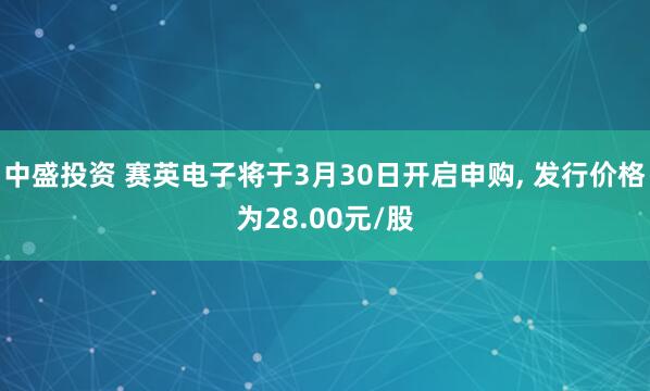 中盛投资 赛英电子将于3月30日开启申购, 发行价格为28.00元/股