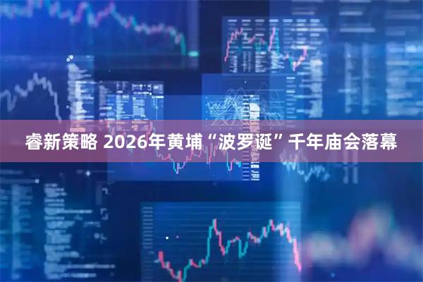 睿新策略 2026年黄埔“波罗诞”千年庙会落幕