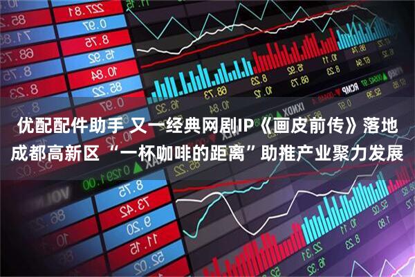 优配配件助手 又一经典网剧IP《画皮前传》落地成都高新区 “一杯咖啡的距离”助推产业聚力发展