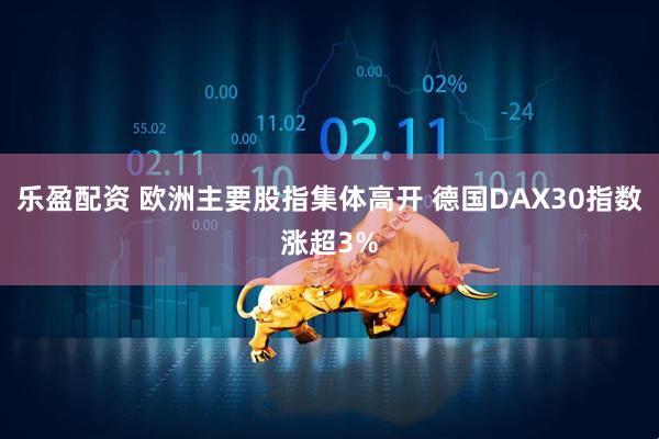 乐盈配资 欧洲主要股指集体高开 德国DAX30指数涨超3%