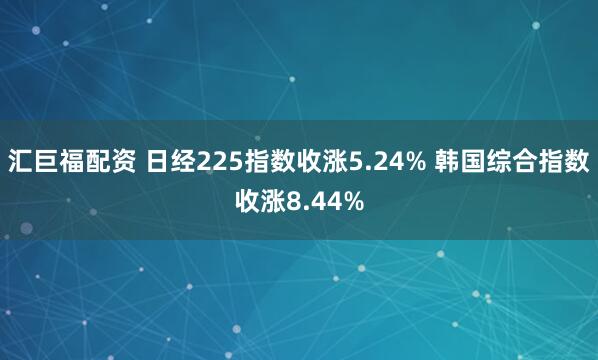 汇巨福配资 日经225指数收涨5.24% 韩国综合指数收涨8.44%