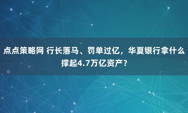 点点策略网 行长落马、罚单过亿，华夏银行拿什么撑起4.7万亿资产？