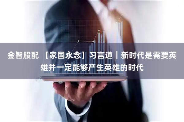 金智股配 【家国永念】习言道｜新时代是需要英雄并一定能够产生英雄的时代