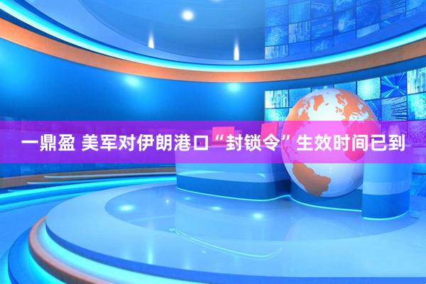 一鼎盈 美军对伊朗港口“封锁令”生效时间已到