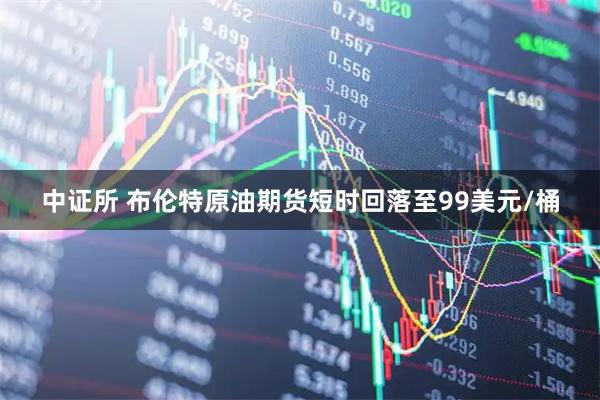 中证所 布伦特原油期货短时回落至99美元/桶