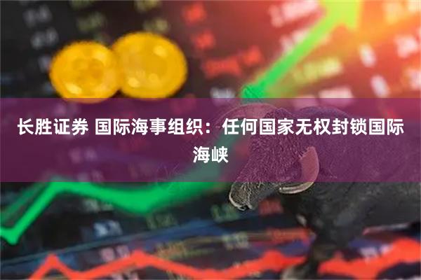 长胜证券 国际海事组织：任何国家无权封锁国际海峡