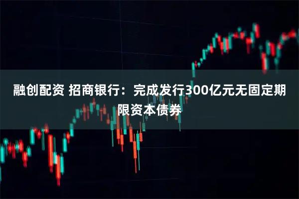 融创配资 招商银行：完成发行300亿元无固定期限资本债券