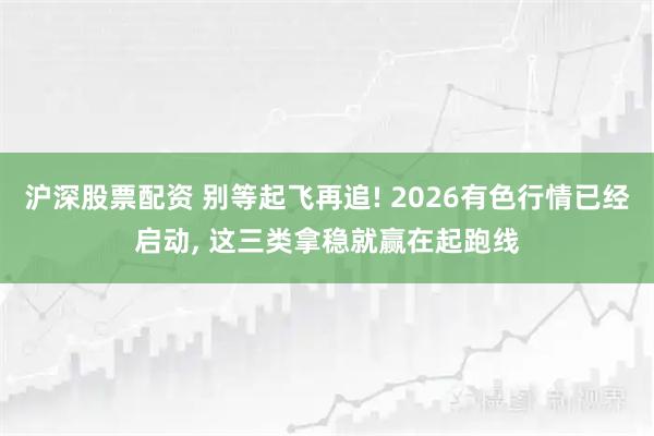 沪深股票配资 别等起飞再追! 2026有色行情已经启动, 这三类拿稳就赢在起跑线
