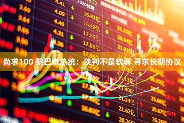 尚求100 黎巴嫩总统：谈判不是软弱 寻求长期协议