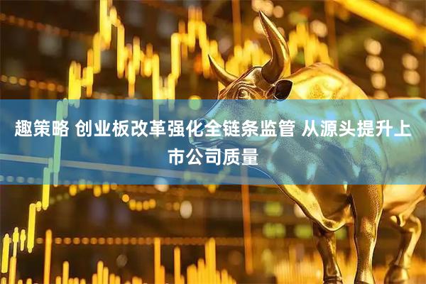 趣策略 创业板改革强化全链条监管 从源头提升上市公司质量