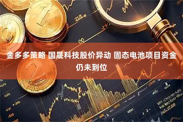 金多多策略 国晟科技股价异动 固态电池项目资金仍未到位