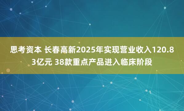 思考资本 长春高新2025年实现营业收入120.83亿元 38款重点产品进入临床阶段