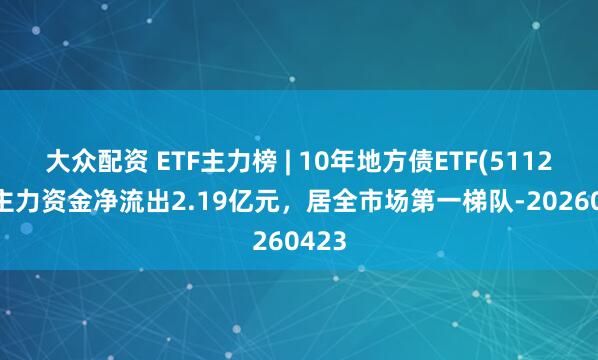 大众配资 ETF主力榜 | 10年地方债ETF(511270)主力资金净流出2.19亿元，居全市场第一梯队-20260423